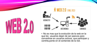 • No es mas que la evolución de la web en la
que los usuarios dejan de ser pasivos para
convertirse en usuarios activos, que participan y
contribuyente en el contenido de la red.
 