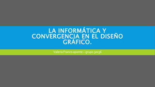 LA INFORMÁTICA Y
CONVERGENCIA EN EL DISEÑO
GRÁFICO.
Valeria Franco aponte – grupo 30136
 
