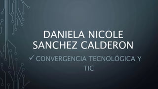 DANIELA NICOLE
SANCHEZ CALDERON
CONVERGENCIA TECNOLÓGICA Y
TIC
 