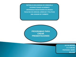 REPÚBLICA BOLIVARIANA DE VENEZUELA
VICERRECTORADO ACADEMICO
UNIVERSIDAD BICENTENARIA DE ARAGUA
FACULTAD DE CIENCIAS JURIDICAS Y POLITICAS
SAN JOAQUÍN DE TURMERO
PROGRAMAS PARA
CREAR
PRESENTACIONES
VICTOR MEDINA
CI: 27.589.850
PROFESOR: HENRY
BOLIVAR
 