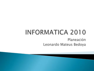 INFORMATICA 2010 Planeación Leonardo Mateus Bedoya 