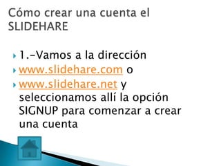  1.-Vamos  a la dirección
 www.slidehare.com o
 www.slidehare.net y
  seleccionamos allí la opción
  SIGNUP para comenzar a crear
  una cuenta
 