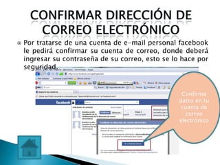    Por tratarse de una cuenta de e-mail personal facebook
    le pedirá confirmar su cuenta de correo, donde deberá
    ingresar su contraseña de su correo, esto se lo hace por
    seguridad.


                                                    Confirma
                                                   datos en tu
                                                    cuenta de
                                                     correo
                                                   electrónico
 