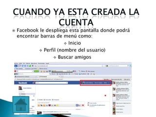    Facebook le despliega esta pantalla donde podrá
    encontrar barras de menú como:
                          Inicio

              Perfil (nombre del usuario)

                    Buscar amigos
 