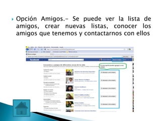    Opción Amigos.- Se puede ver la lista de
    amigos, crear nuevas listas, conocer los
    amigos que tenemos y contactarnos con ellos
 