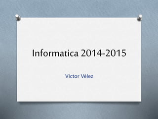 Informatica 2014-2015
Víctor Vélez
 