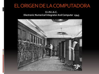 EL ORIGEN DE LA COMPUTADORA 
E.I.N.I.A.C. 
Electronic Numerical Integrator And Computer 1945 
 