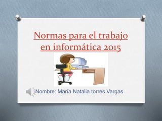 Normas para el trabajo
en informática 2015
Nombre: María Natalia torres Vargas
 