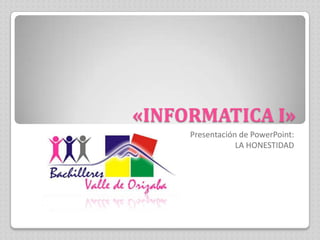 «INFORMATICA I»
     Presentación de PowerPoint:
                 LA HONESTIDAD
 