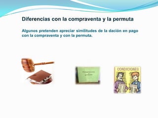 Algunos pretenden apreciar similitudes de la dación en pago
con la compraventa y con la permuta.

.

 