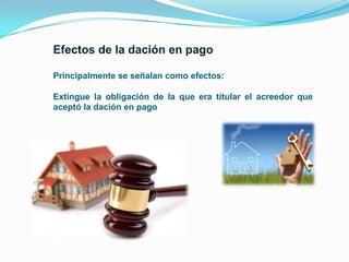 Principalmente se señalan como efectos:
Extingue la obligación de la que era titular el acreedor que
aceptó la dación en pago

 