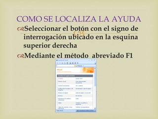 COMO SE LOCALIZA LA AYUDA
Seleccionar el botón con el signo de
                 
 interrogación ubicado en la esquina
 superior derecha
Mediante el método abreviado F1
 