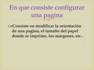 En que consiste configurar
       una pagina
                 
Consiste en modificar la orientación
 de una pagina, el tamaño del papel
 donde se imprime, los márgenes, etc..
 