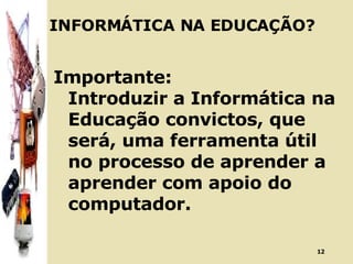 INFORMÁTICA NA EDUCAÇÃO? Importante: Introduzir a Informática na Educação convictos, que será, uma ferramenta útil no processo de aprender a aprender com apoio do computador. 