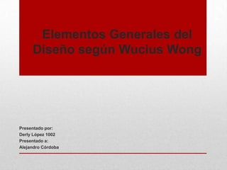 Elementos Generales del
Diseño según Wucius Wong
Presentado por:
Derly López 1002
Presentado a:
Alejandro Córdoba
 