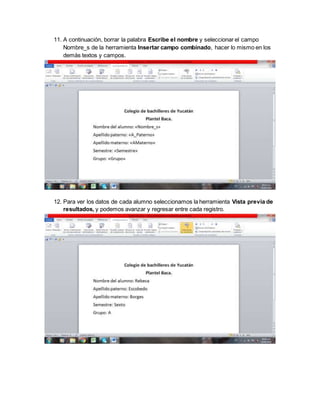 11. A continuación, borrar la palabra Escribe el nombre y seleccionar el campo
Nombre_s de la herramienta Insertar campo combinado, hacer lo mismo en los
demás textos y campos.
12. Para ver los datos de cada alumno seleccionamos la herramienta Vista previa de
resultados, y podemos avanzar y regresar entre cada registro.
 
