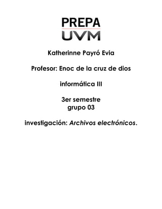 Katherinne Payró Evia
Profesor: Enoc de la cruz de dios
informática III
3er semestre
grupo 03
investigación: Archivos electrónicos.
 