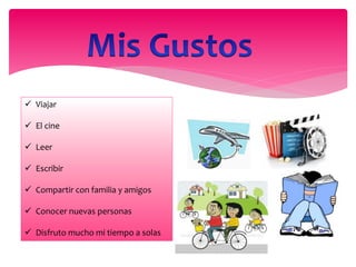  Viajar
 El cine
 Leer
 Escribir
 Compartir con familia y amigos
 Conocer nuevas personas
 Disfruto mucho mi tiempo a solas
 