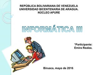 REPÚBLICA BOLIVARIANA DE VENEZUELA
UNIVERSIDAD BICENTENARIA DE ARAGUA.
NÚCLEO APURE
*Participante:
Emira Realza.
Biruaca, mayo de 2016
 