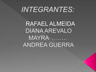 INTEGRANTES: RAFAEL ALMEIDA DIANA AREVALOMAYRA …….. ANDREA GUERRA