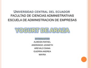 Universidad central del ecuador FACULTAD DE CIENCIAS ADMINISTRATIVAS  ESCUELA DE ADMINISTRACION DE EMPRESAS YOGURT DE ARAZA INTEGRANTES ALMEIDA RAFAEL ANDRANGO JEANETH  AREVALO DIANA  GUERRA ANDREA MAYRA  