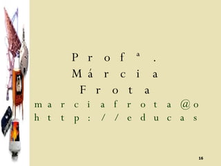 Profª. Márcia Frota [email_address] http://educasempre.blogspot.com 
