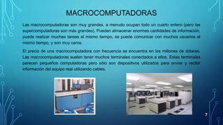 MACROCOMPUTADORAS
Las macrocomputadoras son muy grandes, a menudo ocupan todo un cuarto entero (pero las
supercomputadoras...