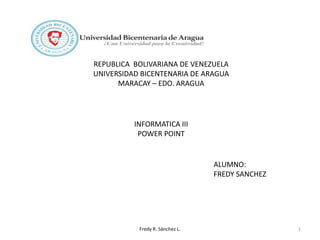 Fredy R. Sánchez L. 1
REPUBLICA BOLIVARIANA DE VENEZUELA
UNIVERSIDAD BICENTENARIA DE ARAGUA
MARACAY – EDO. ARAGUA
INFORMATICA III
POWER POINT
ALUMNO:
FREDY SANCHEZ
 