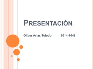 PRESENTACIÓN.
Oliver Arias Toledo 2014-1448
 