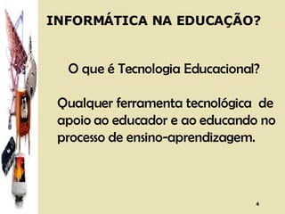 INFORMÁTICA NA EDUCAÇÃO? O que é Tecnologia Educacional? Qualquer ferramenta tecnológica  de apoio ao educador e ao educando no processo de ensino-aprendizagem. 