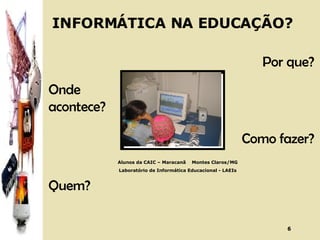 INFORMÁTICA NA EDUCAÇÃO? Por que? Onde  acontece? Como fazer? Quem? Alunos da CAIC – Maracanã  Montes Claros/MG Laboratório de Informática Educacional - LAEIs 