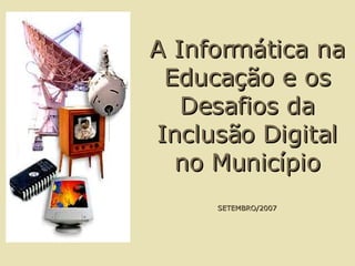 A Informática na Educação e os Desafios da Inclusão Digital no Município SETEMBRO/2007 
