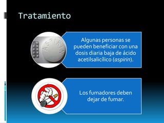 Tratamiento
Algunas personas se
pueden beneficiar con una
dosis diaria baja de ácido
acetilsalicílico (aspirin).

Los fumadores deben
dejar de fumar.

 