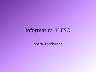Informatica 4º ESO

   Maria Estébanez
 
