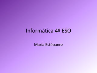 Informática 4º ESO

   María Estébanez
 