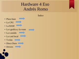 Hardware 4 Eso
Andrés Romo
Índice
● Placa base
● La CPU
● La RAM
● La t.grafica y la vram
● La t.sonido
● La t.red local
● T.wlan
● Disco Duro
● Drivers
 