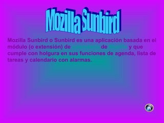 Mozilla Sunbird Mozilla Sunbird o Sunbird es una aplicación basada en el módulo (o extensión) de  calendario  de  Mozilla  y que cumple con holgura en sus funciones de agenda, lista de tareas y calendario con alarmas.  
