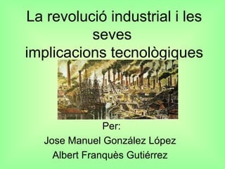 La revolució industrial i les
seves
implicacions tecnològiques

Per:
Jose Manuel González López
Albert Franquès Gutiérrez

 