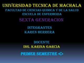 UNIVERSIDAD TECNICA DE MACHALA
FACULTAD DE CIENCIAS QUIMICA Y DE LA SALUD
ESCUELA DE ENFERMERIA

SEXTA GENERACION
INTEGRANTes
Karen herrera
DOCENTE
ING. KARINA GARCIA

PRIMER SEMESTRE «C»

 