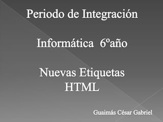 Periodo de Integración Informática  6ºaño Nuevas Etiquetas  HTML Guaimás César Gabriel 