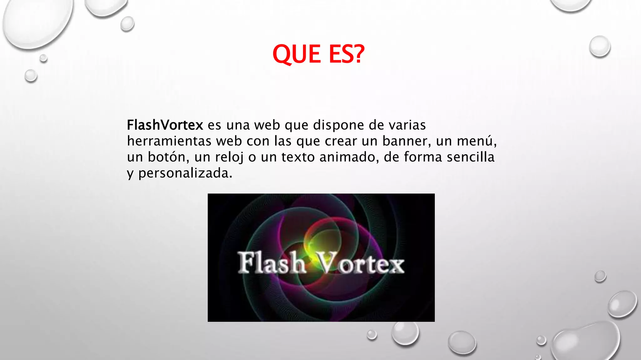 QUE ES?
FlashVortex es una web que dispone de varias
herramientas web con las que crear un banner, un menú,
un botón, un reloj o un texto animado, de forma sencilla
y personalizada.