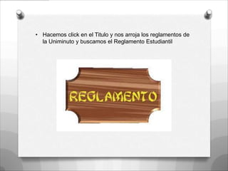 • Hacemos click en el Titulo y nos arroja los reglamentos de
la Uniminuto y buscamos el Reglamento Estudiantil