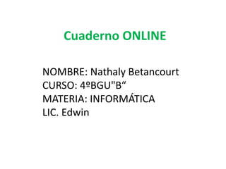 NOMBRE: Nathaly Betancourt
CURSO: 4ºBGU"B“
MATERIA: INFORMÁTICA
LIC. Edwin
Cuaderno ONLINE
 