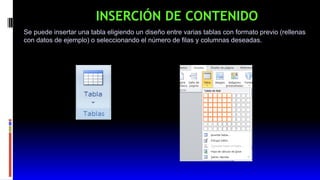 INSERCIÓN DE CONTENIDO
Se puede insertar una tabla eligiendo un diseño entre varias tablas con formato previo (rellenas
con datos de ejemplo) o seleccionando el número de filas y columnas deseadas.
 