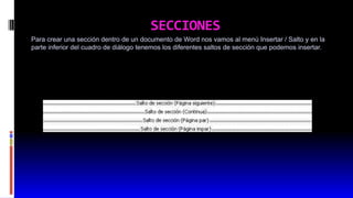SECCIONES
Para crear una sección dentro de un documento de Word nos vamos al menú Insertar / Salto y en la
parte inferior del cuadro de diálogo tenemos los diferentes saltos de sección que podemos insertar.
 