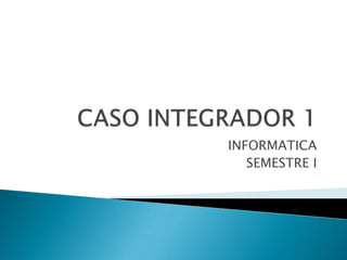 CASO INTEGRADOR 1 INFORMATICA SEMESTRE I 