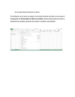 En la parte derecha tenemos el Zoom.
Si pinchamos en la barra de estado con el botón derecho del ratón, se nos abre el
desplegable de Personalizar la Barra de estado, desde donde podemos activar o
desactivar las distintas opciones de acuerdo a nuestras necesidades.
 