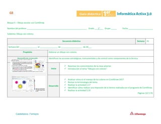 Bloque 5 – Dibujo escolar con CorelDraw
Nombre del profesor ______________________________________________________ Grado ___1°___ Grupo _____ Fecha ______________________
Subtema: Dibujo con colores.
Secuencia didáctica Semana 41
Semana del ________________ al ________________ de ___________________ de 20___.
Propósito Elaborar un dibujo con colores.
Aprendizaje esperado Identifican las acciones estratégicas, instrumentales y de control como componentes de la técnica.
Inicio
✓ Reactivar los conocimientos de la clase anterior.
✓ Introducción al tema “Dibujos con colores”.
Desarrollo
✓ Analizar cómo es el manejo de los colores en CorelDraw 2017.
✓ Revisar la terminología del tema.
✓ Realizar la actividad 5.17
✓ Identificar cómo realizar una impresión de la lámina realizada con el programa de CorelDraw.
✓ Realizar la actividad 5.19
Páginas 167-170
 