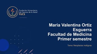 Maria Valentina Ortiz
Esguerra
Facultad de Medicina
Primer semestre
Tema: Neoplasias malignas
 