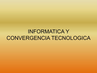 INFORMATICA Y
CONVERGENCIA TECNOLOGICA
 